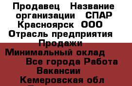 Продавец › Название организации ­ СПАР-Красноярск, ООО › Отрасль предприятия ­ Продажи › Минимальный оклад ­ 15 000 - Все города Работа » Вакансии   . Кемеровская обл.,Прокопьевск г.